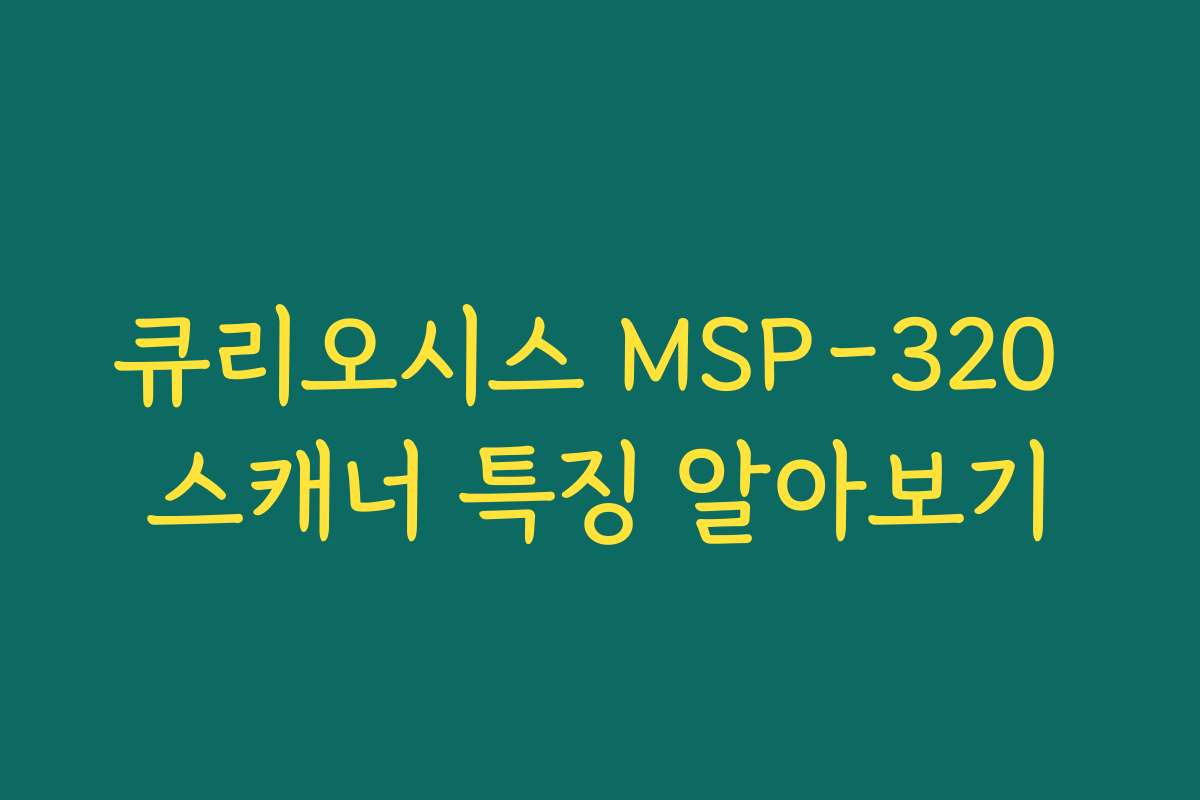 큐리오시스 MSP-320 스캐너 특징 알아보기