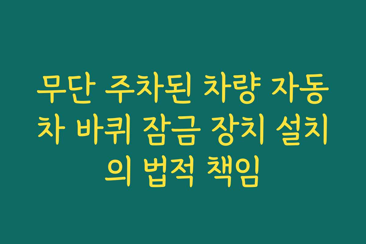 무단 주차된 차량 자동차 바퀴 잠금 장치 설치의 법적 책임