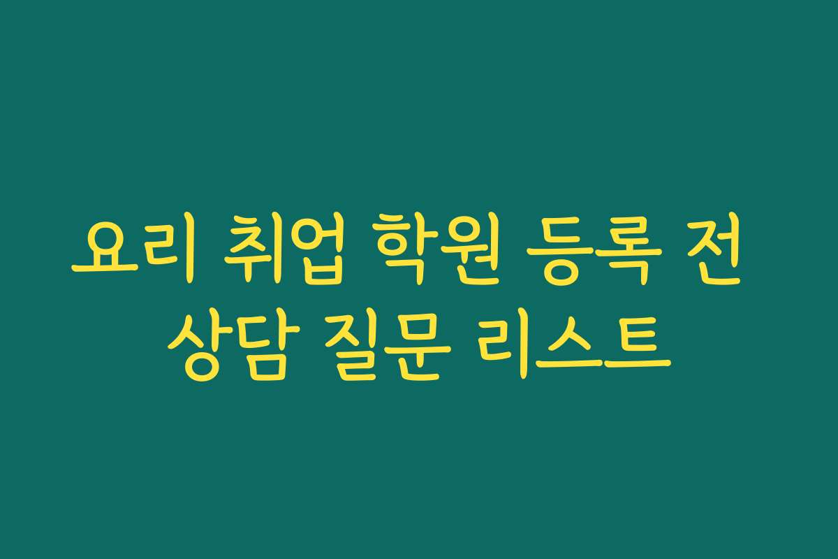 요리 취업 학원 등록 전 상담 질문 리스트