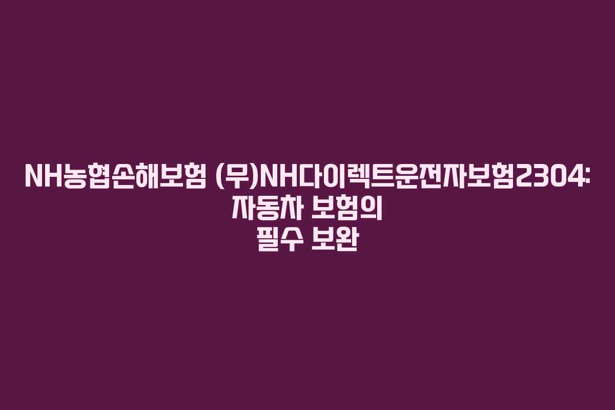 NH농협손해보험 (무)NH다이렉트운전자보험2304: 자동차 보험의 필수 보완