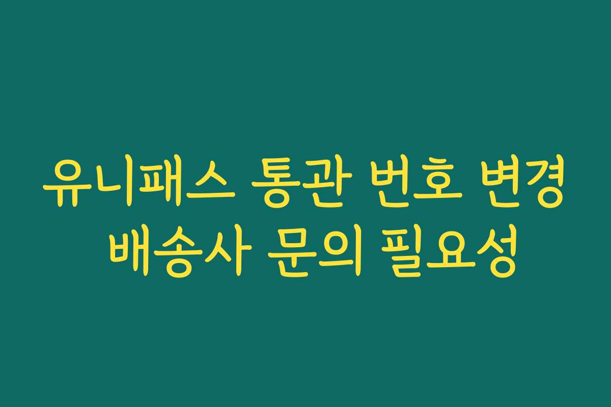 유니패스 통관 번호 변경 배송사 문의 필요성