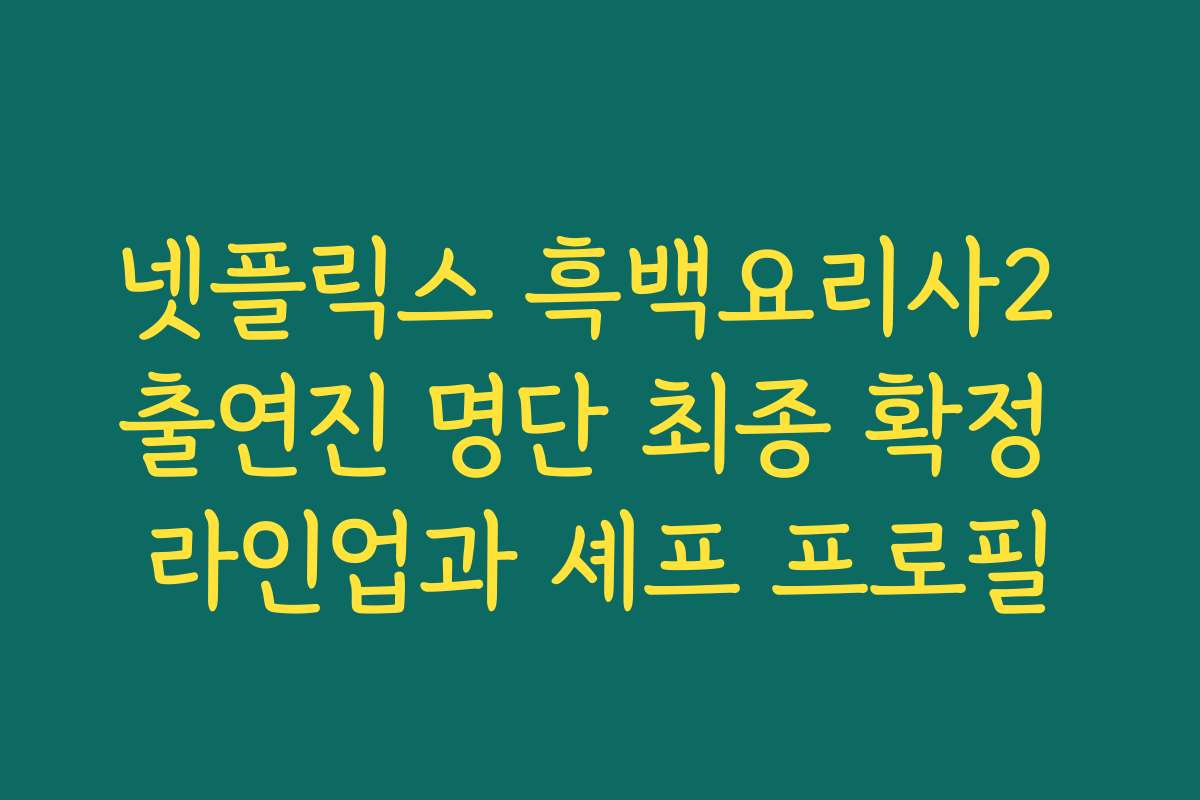 넷플릭스 흑백요리사2 출연진 명단 최종 확정 라인업과 셰프 프로필