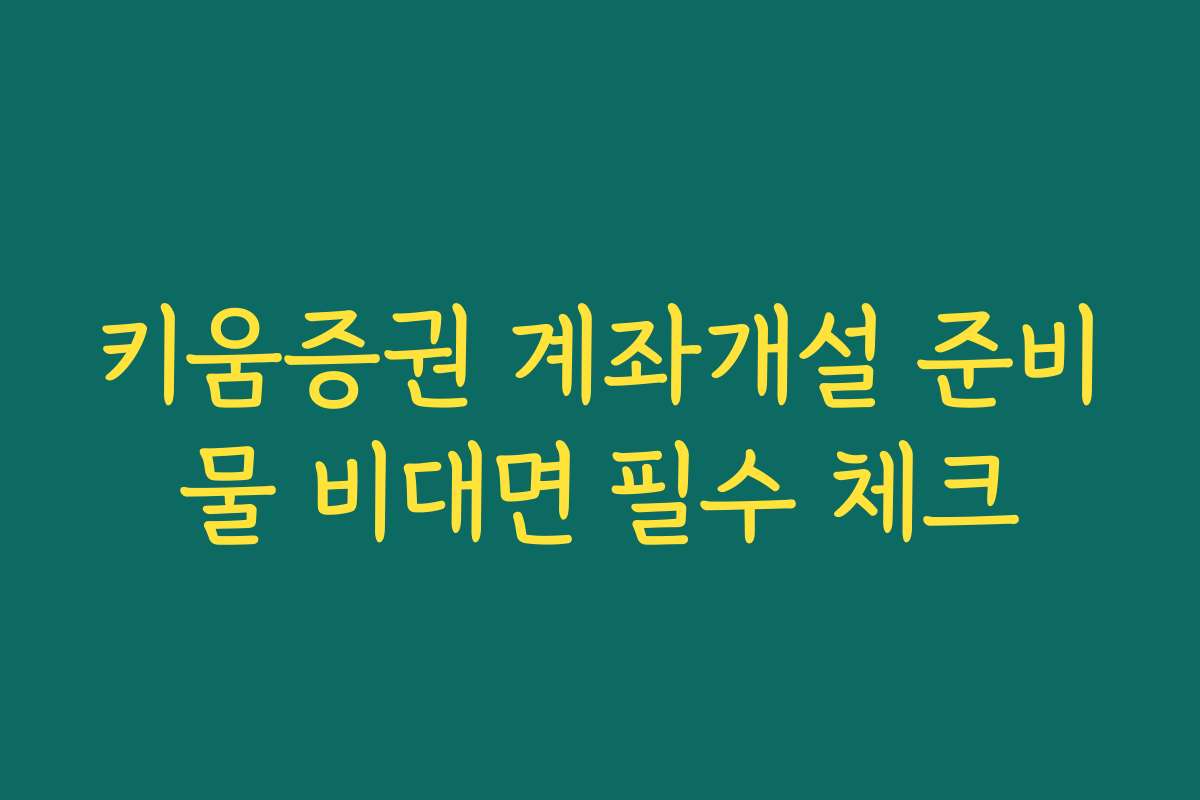 키움증권 계좌개설 준비물 비대면 필수 체크