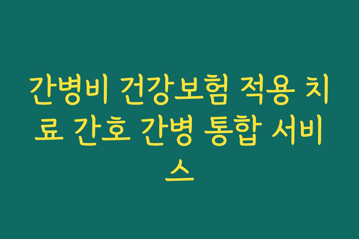 간병비 건강보험 적용 치료 간호 간병 통합 서비스