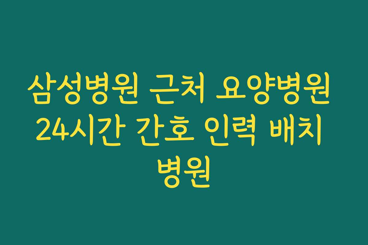 삼성병원 근처 요양병원 24시간 간호 인력 배치 병원