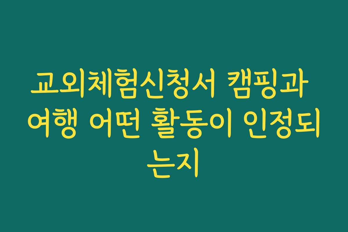 교외체험신청서 캠핑과 여행 어떤 활동이 인정되는지