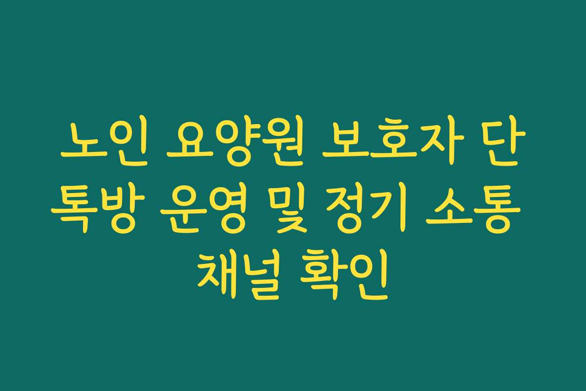 노인 요양원 보호자 단톡방 운영 및 정기 소통 채널 확인