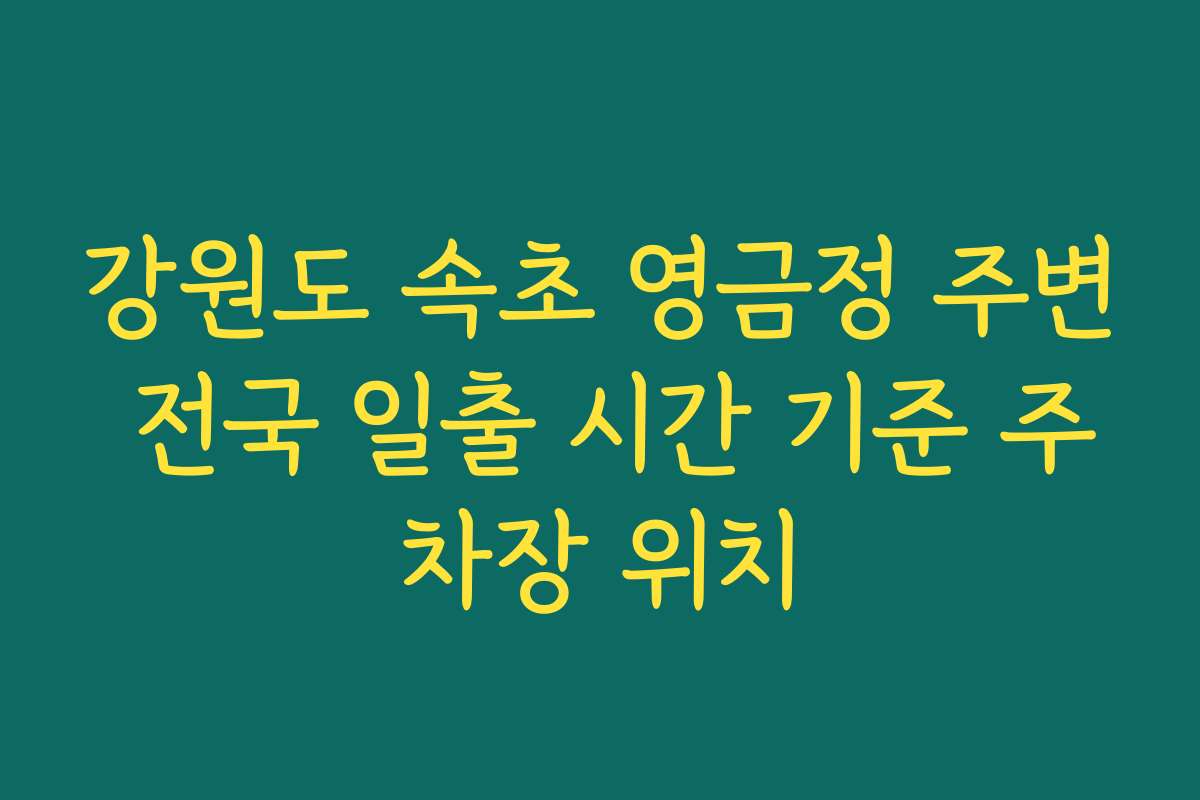 강원도 속초 영금정 주변 전국 일출 시간 기준 주차장 위치