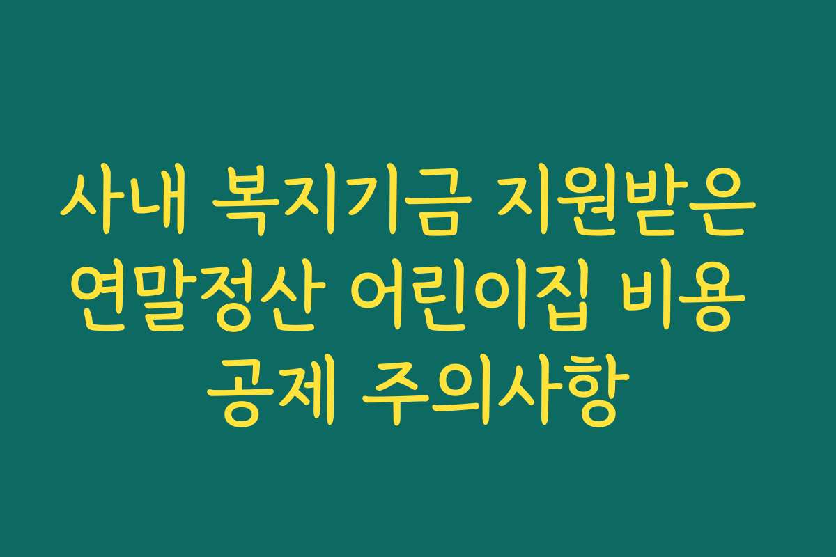 사내 복지기금 지원받은 연말정산 어린이집 비용 공제 주의사항