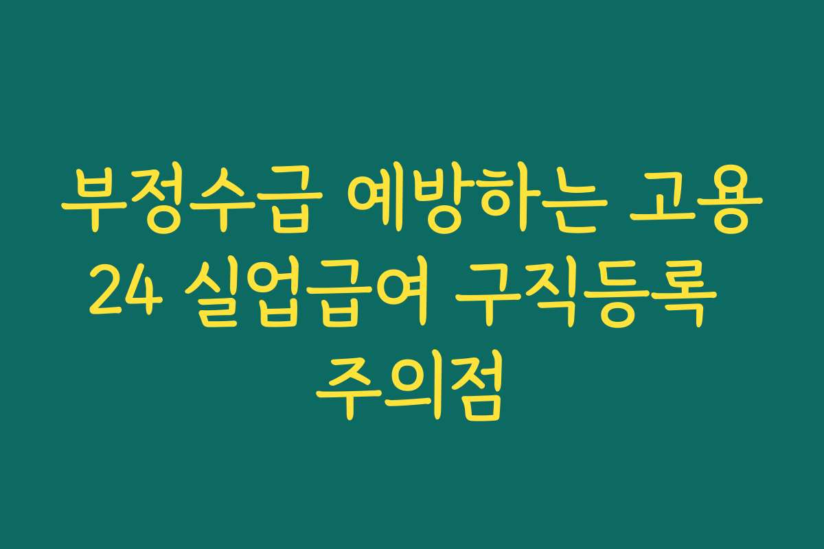 부정수급 예방하는 고용24 실업급여 구직등록 주의점