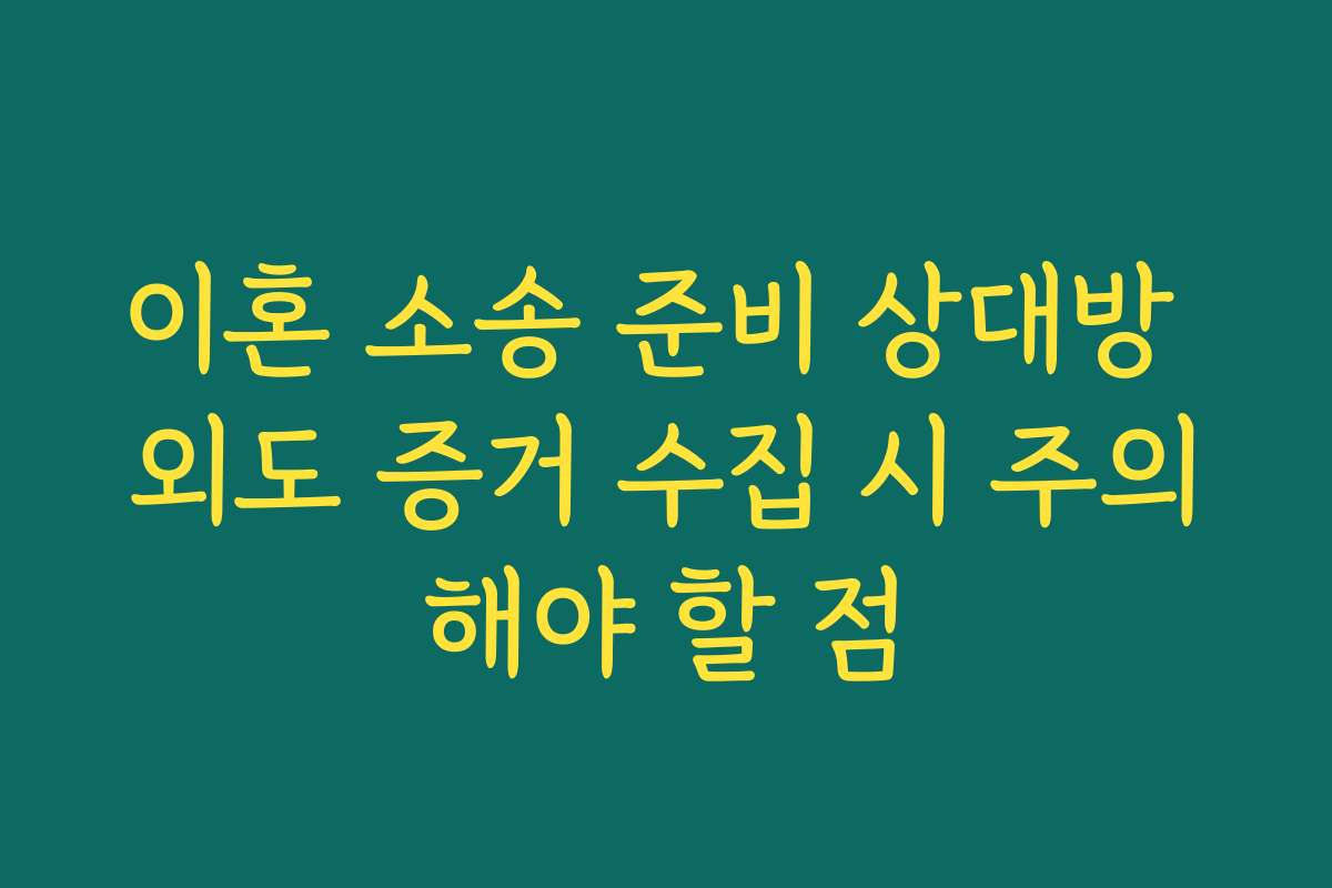 이혼 소송 준비 상대방 외도 증거 수집 시 주의해야 할 점