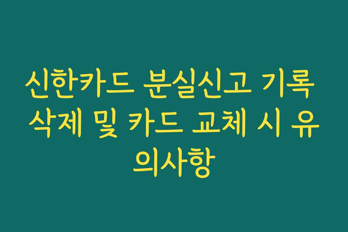 신한카드 분실신고 기록 삭제 및 카드 교체 시 유의사항