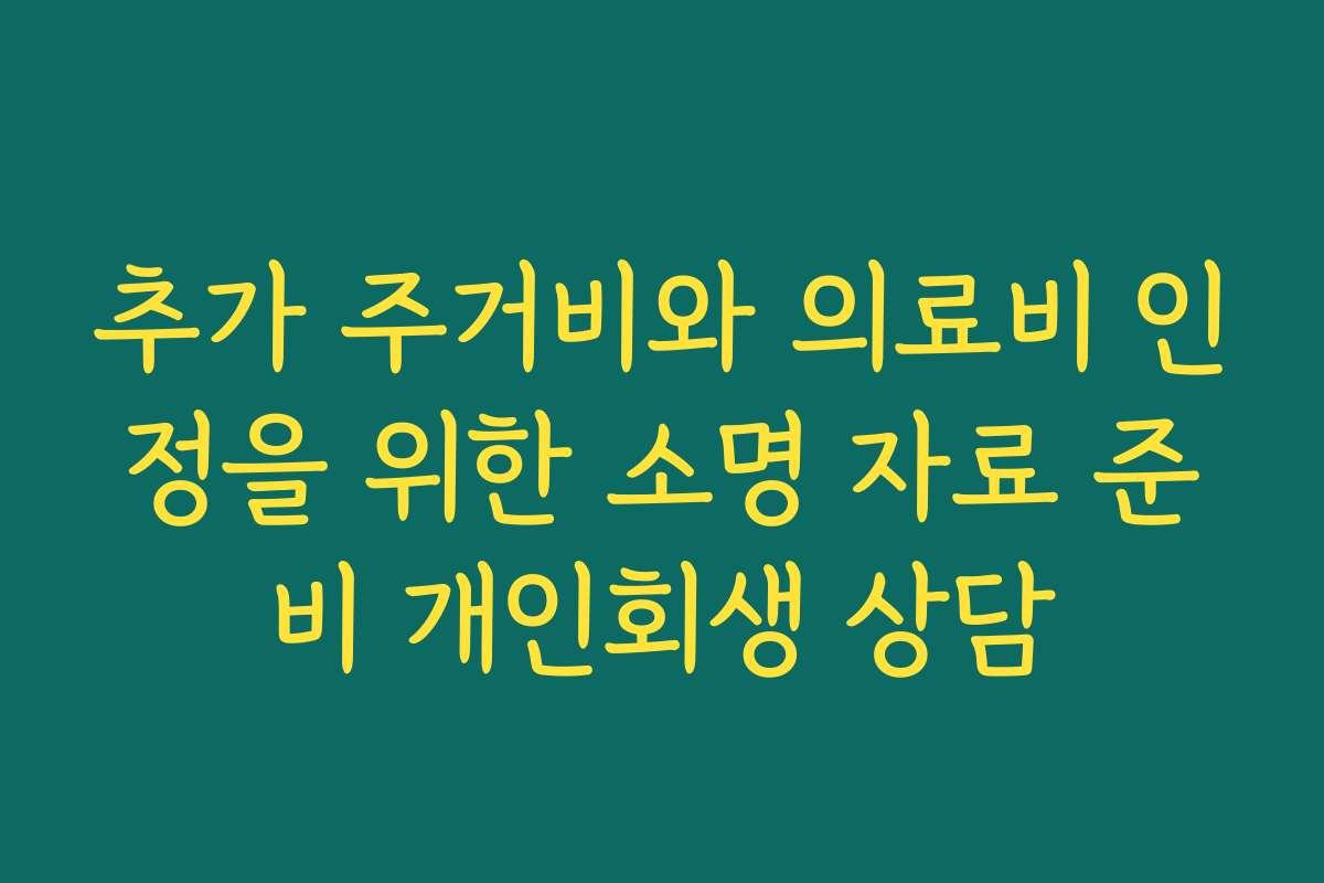 추가 주거비와 의료비 인정을 위한 소명 자료 준비 개인회생 상담