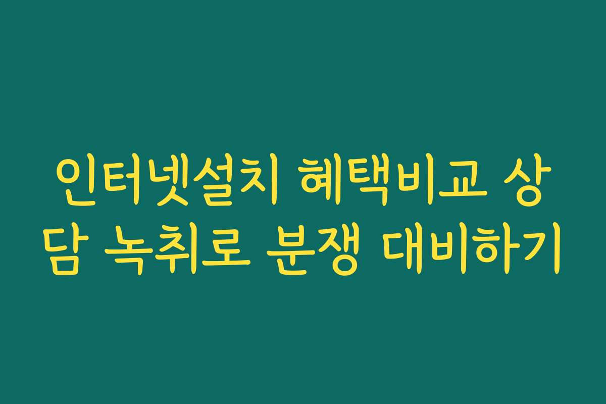 인터넷설치 혜택비교 상담 녹취로 분쟁 대비하기