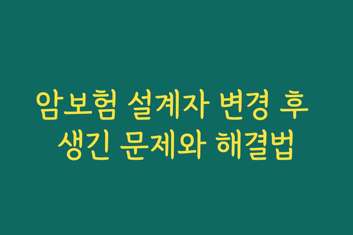 암보험 설계자 변경 후 생긴 문제와 해결법