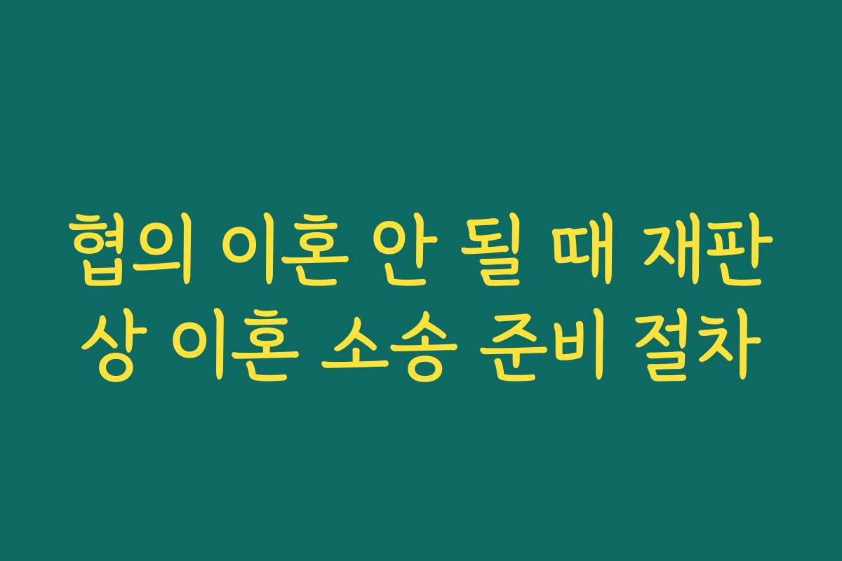 협의 이혼 안 될 때 재판상 이혼 소송 준비 절차