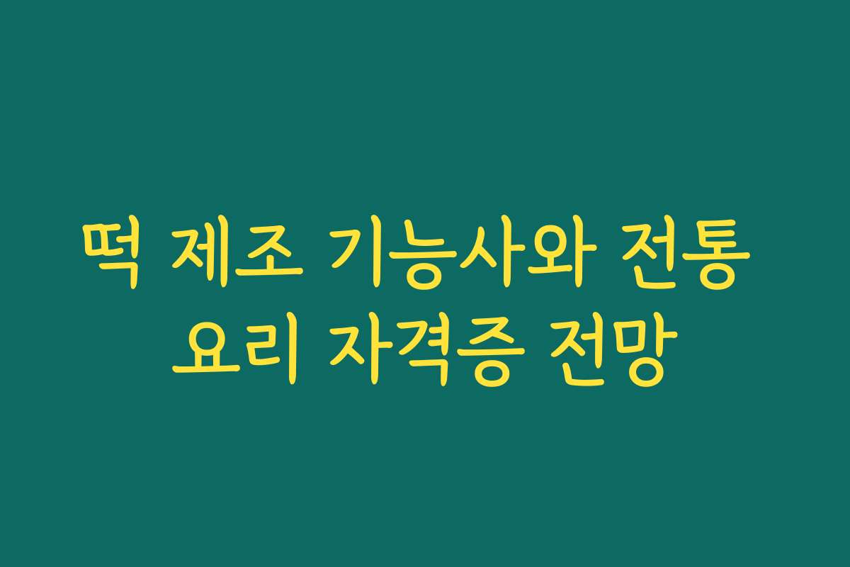 떡 제조 기능사와 전통 요리 자격증 전망