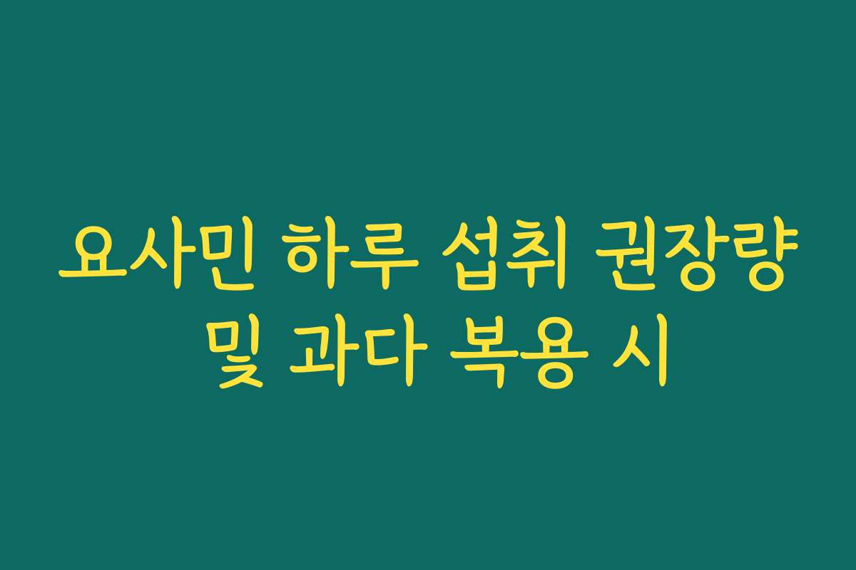 요사민 하루 섭취 권장량 및 과다 복용 시