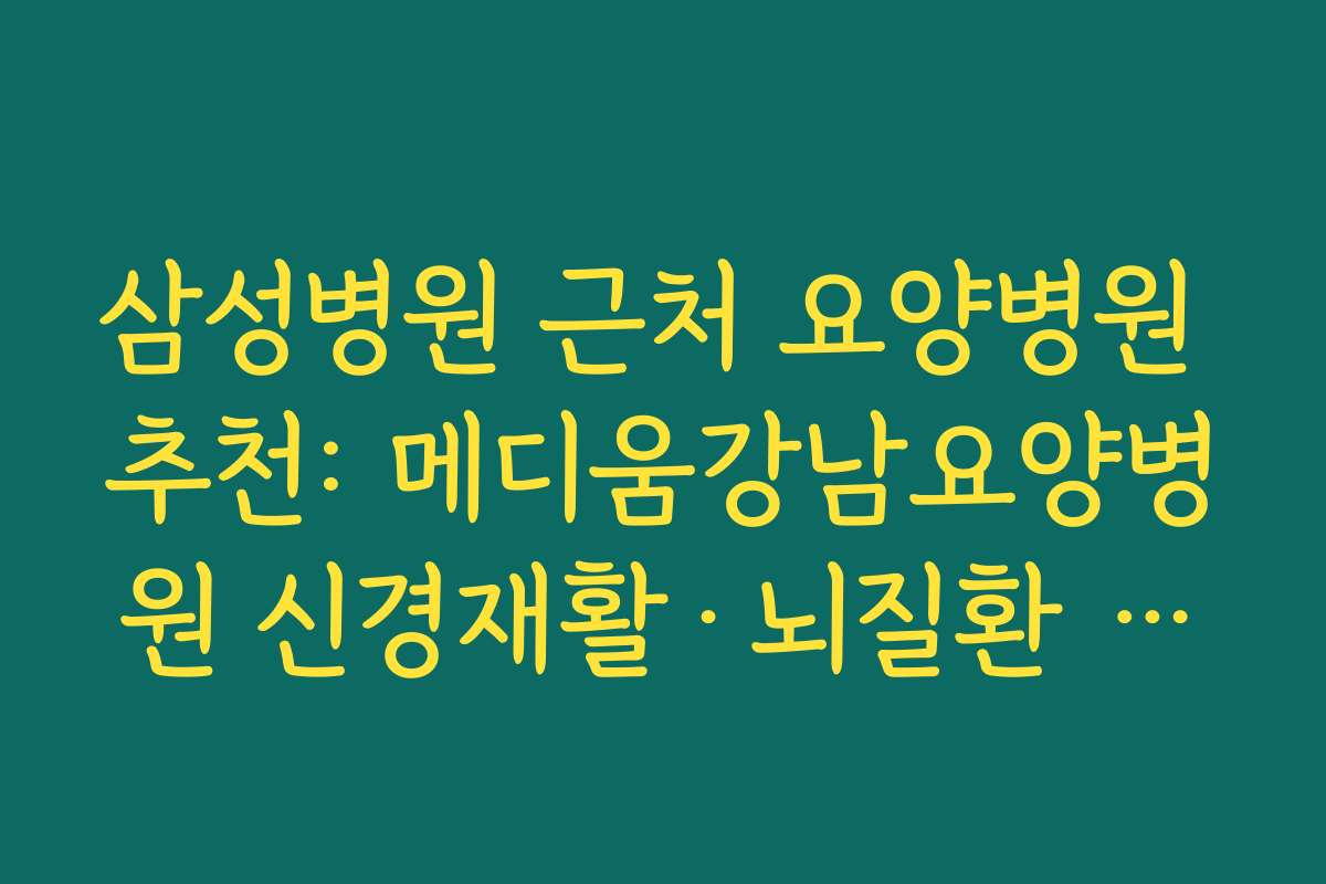 삼성병원 근처 요양병원 추천: 메디움강남요양병원 신경재활·뇌질환 특화 진료 살펴보기