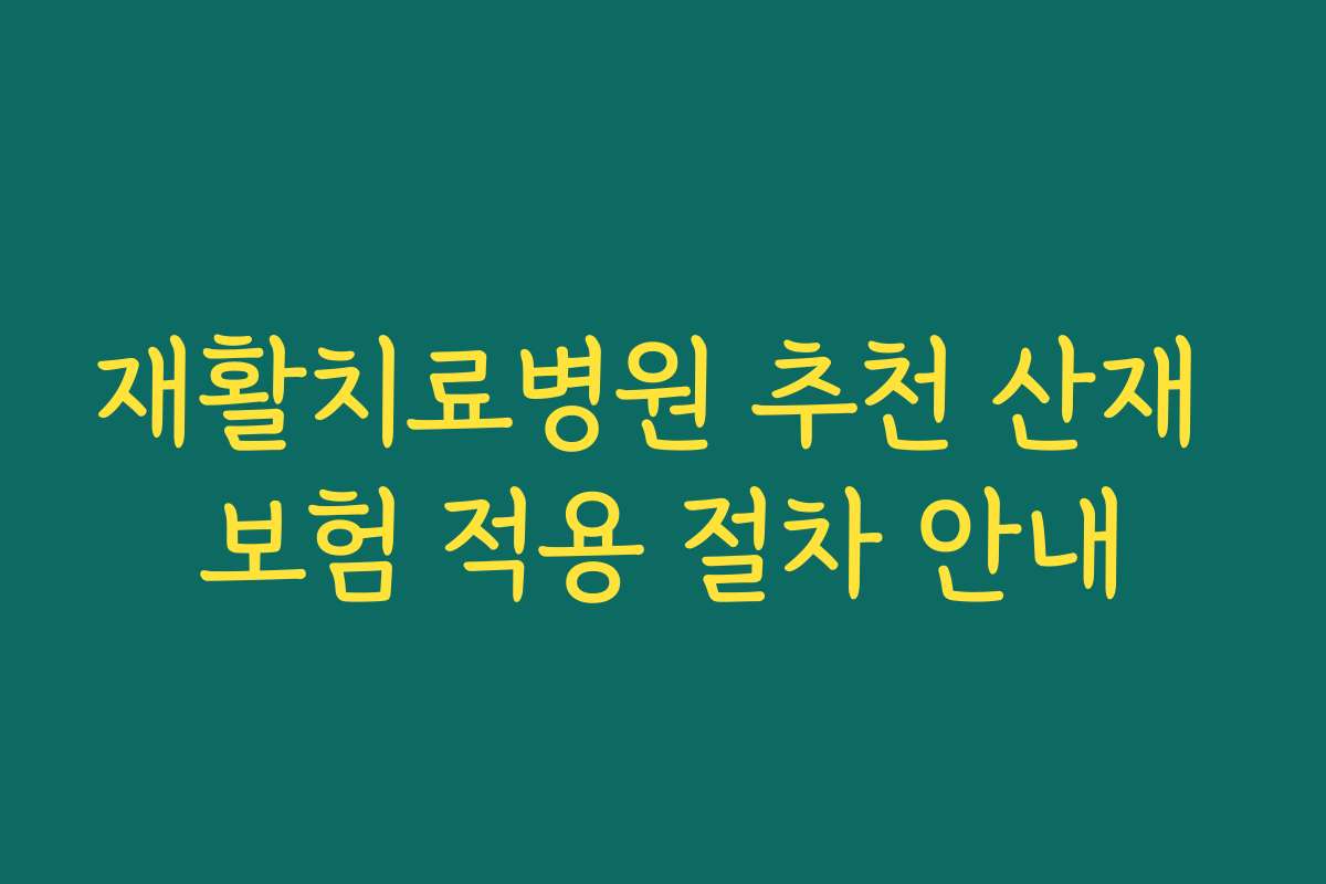 재활치료병원 추천 산재 보험 적용 절차 안내