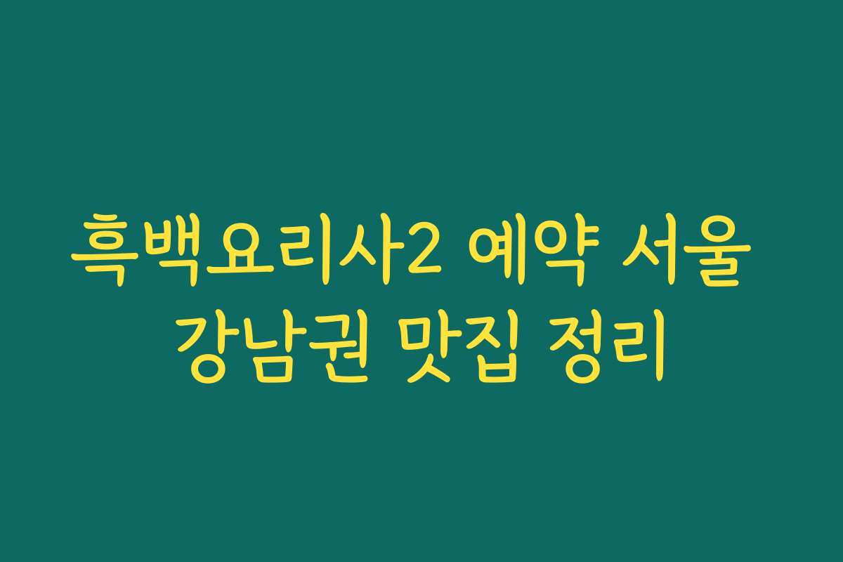 흑백요리사2 예약 서울 강남권 맛집 정리