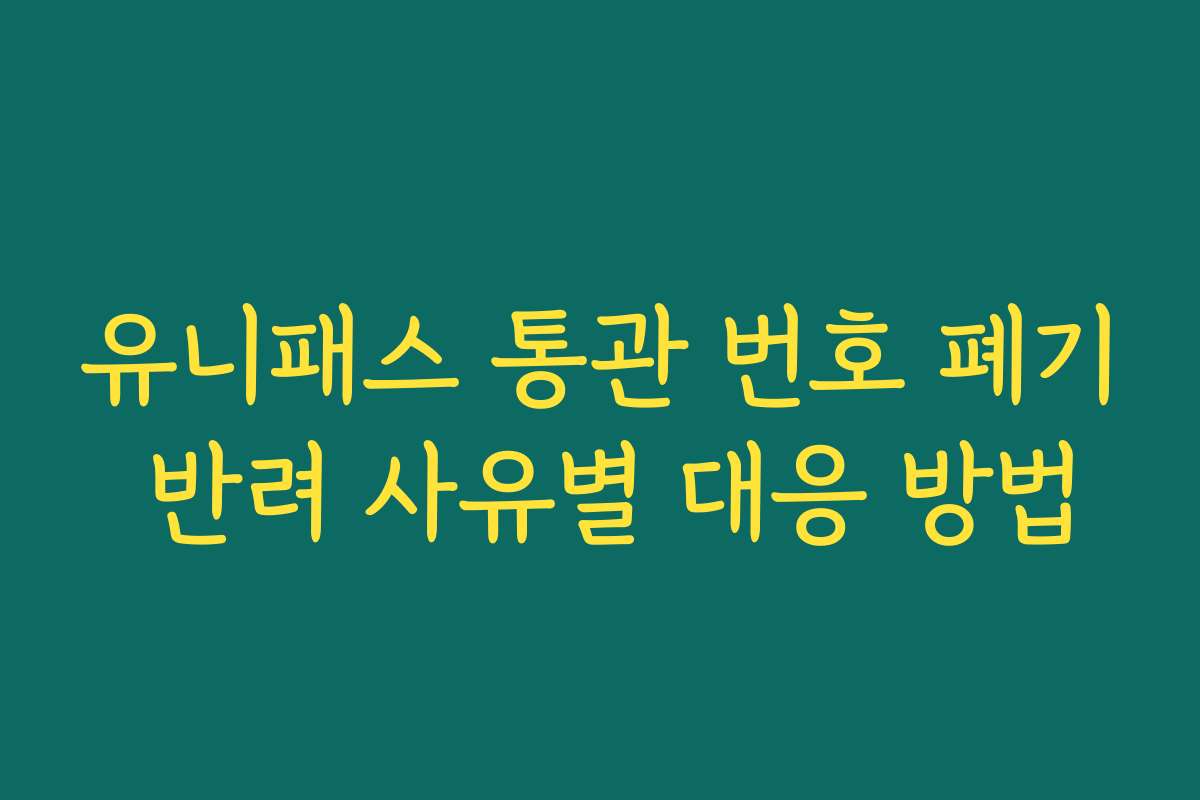 유니패스 통관 번호 폐기 반려 사유별 대응 방법