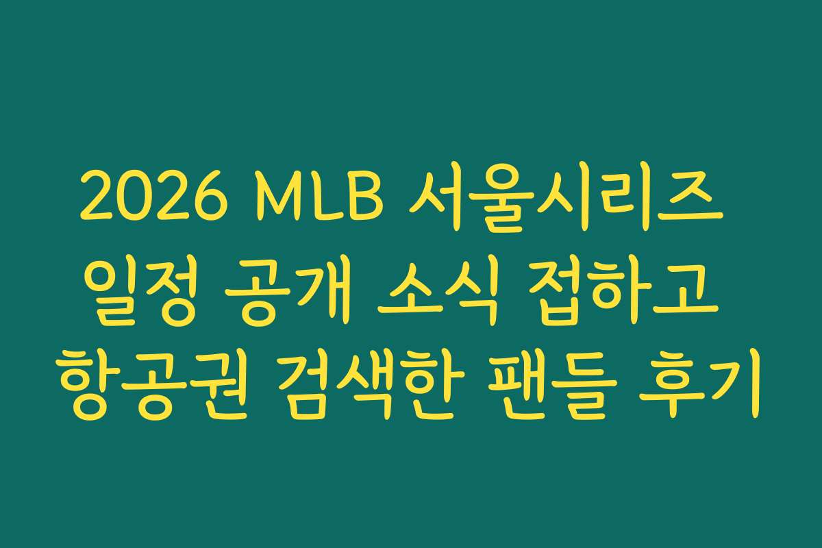2026 MLB 서울시리즈 일정 공개 소식 접하고 항공권 검색한 팬들 후기