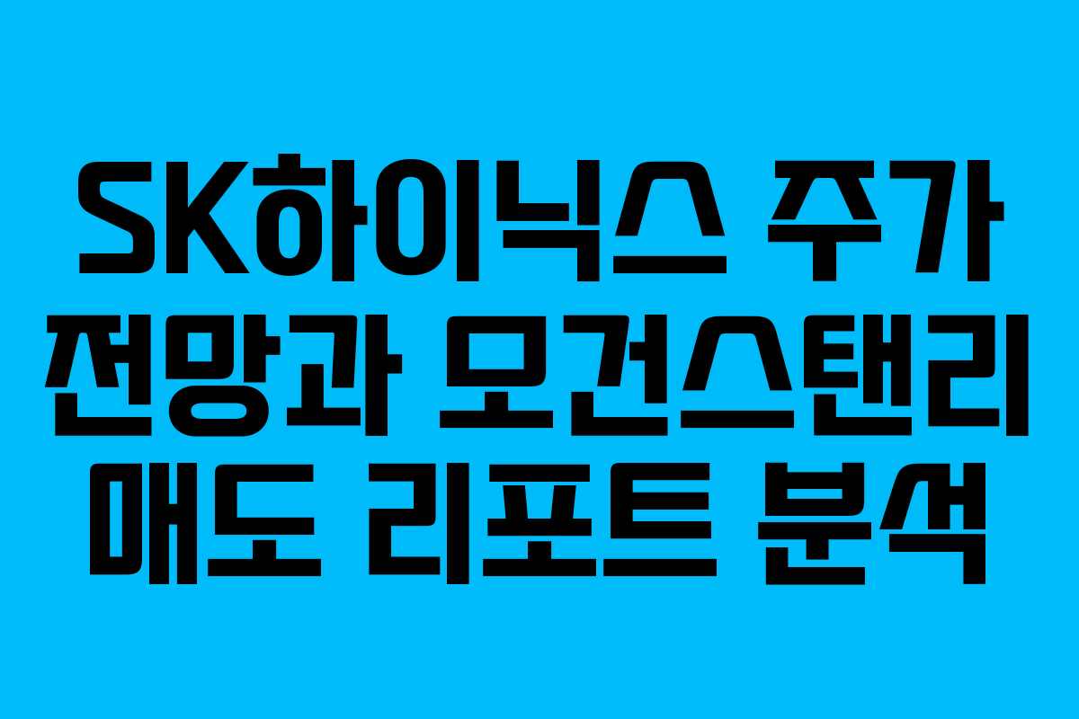 SK하이닉스 주가 전망과 모건스탠리 매도 리포트 분석