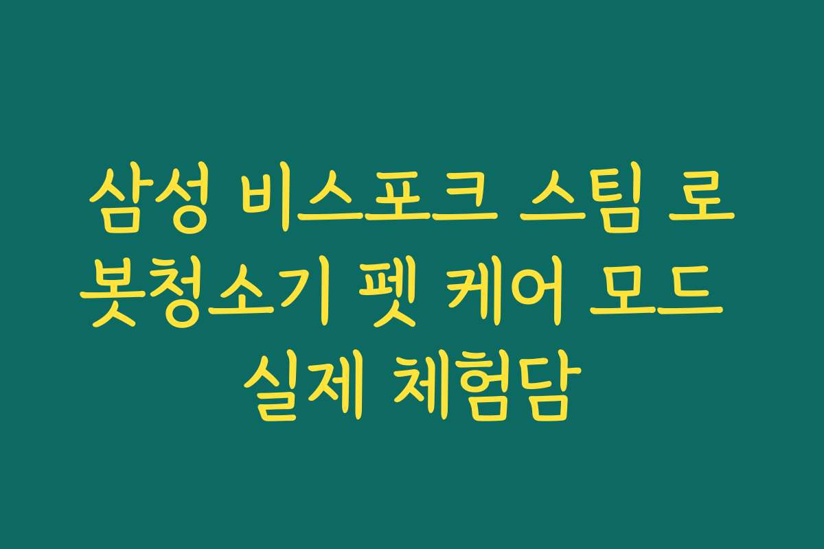 삼성 비스포크 스팀 로봇청소기 펫 케어 모드 실제 체험담