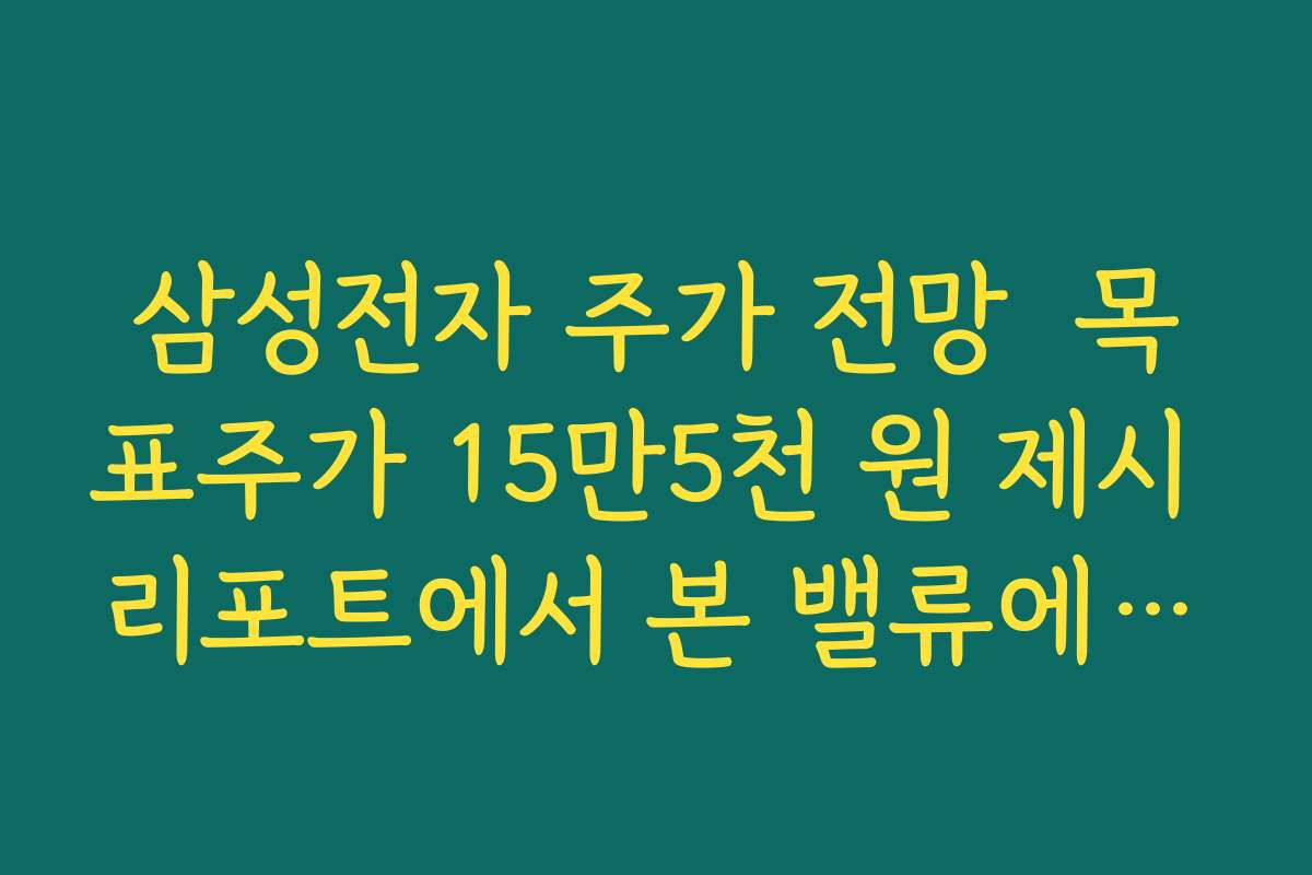 삼성전자 주가 전망  목표주가 15만5천 원 제시 리포트에서 본 밸류에이션 상향 논리 정리