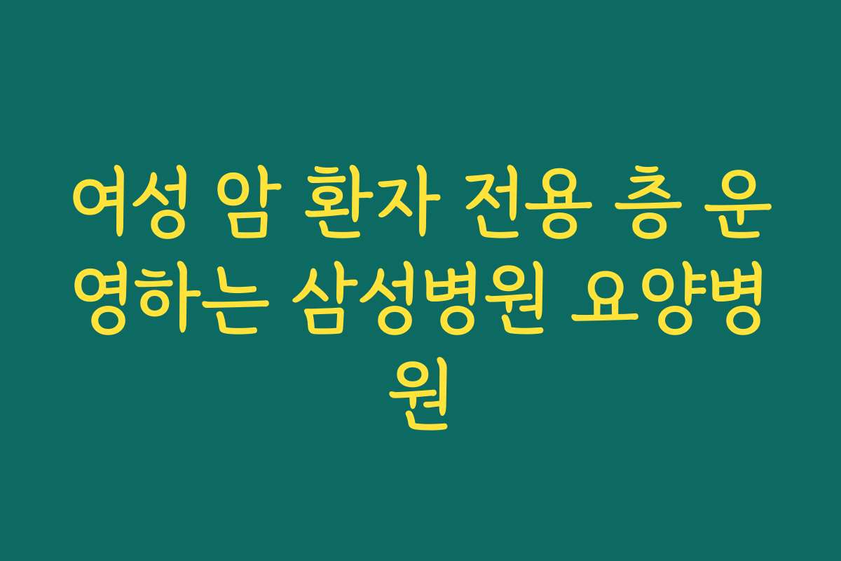 여성 암 환자 전용 층 운영하는 삼성병원 요양병원
