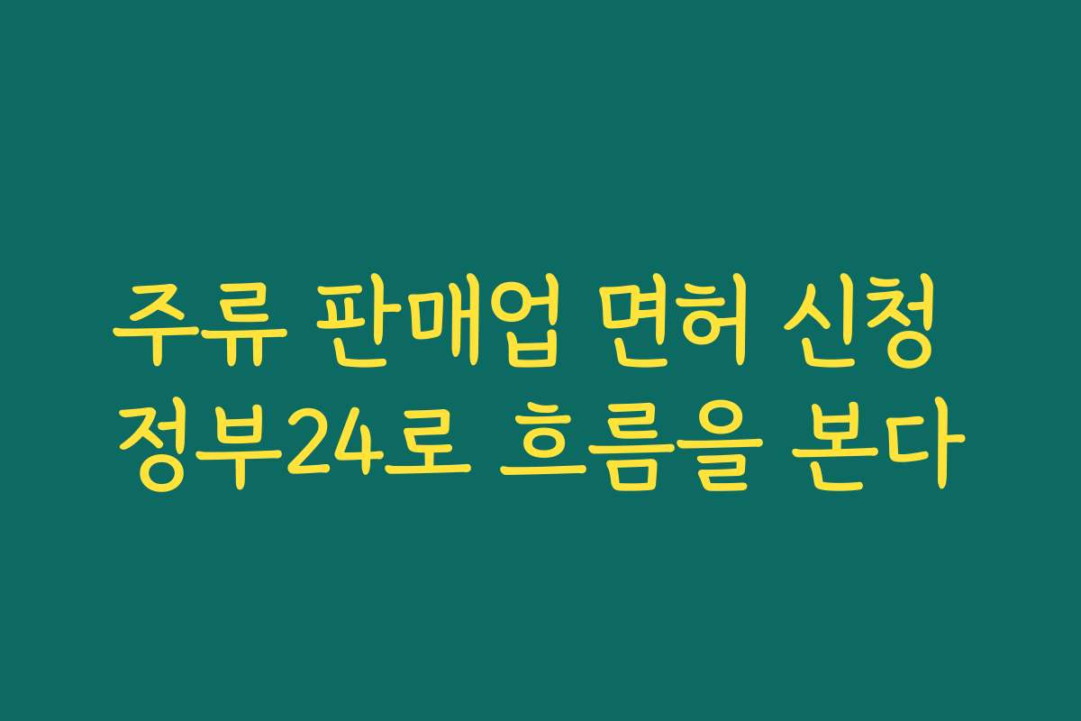 주류 판매업 면허 신청 정부24로 흐름을 본다