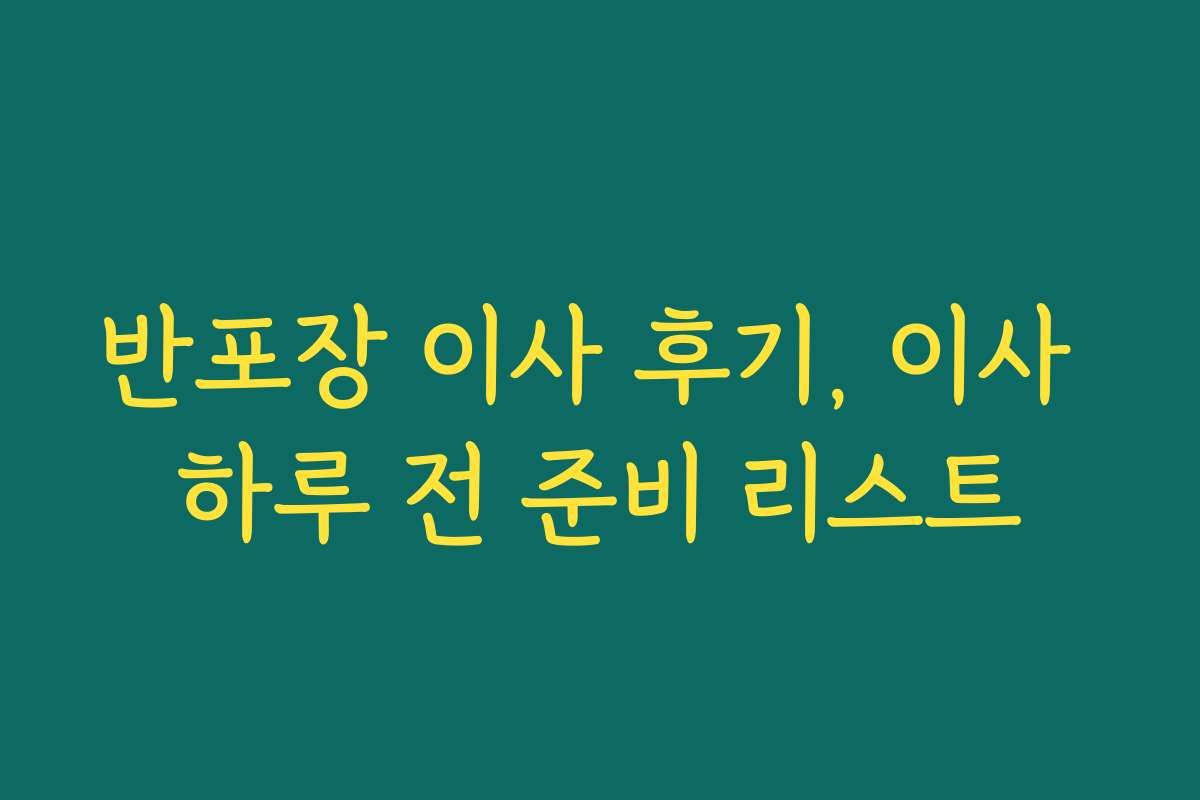 반포장 이사 후기, 이사 하루 전 준비 리스트