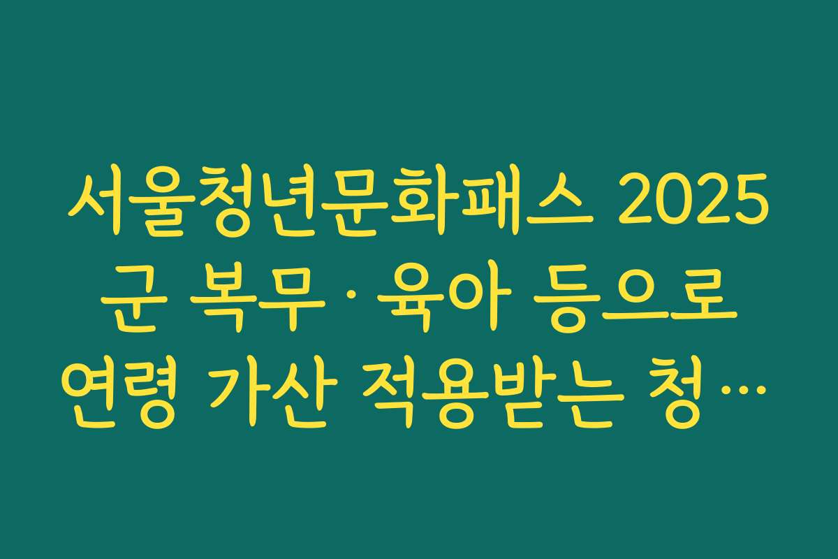 서울청년문화패스 2025 군 복무·육아 등으로 연령 가산 적용받는 청년 사례 정리