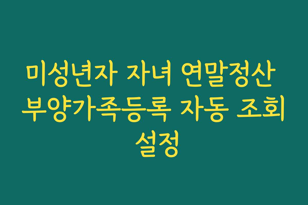 미성년자 자녀 연말정산 부양가족등록 자동 조회 설정