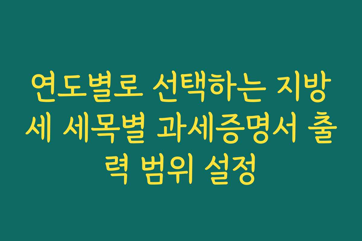 연도별로 선택하는 지방세 세목별 과세증명서 출력 범위 설정