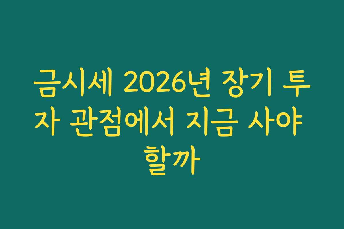 금시세 2026년 장기 투자 관점에서 지금 사야 할까