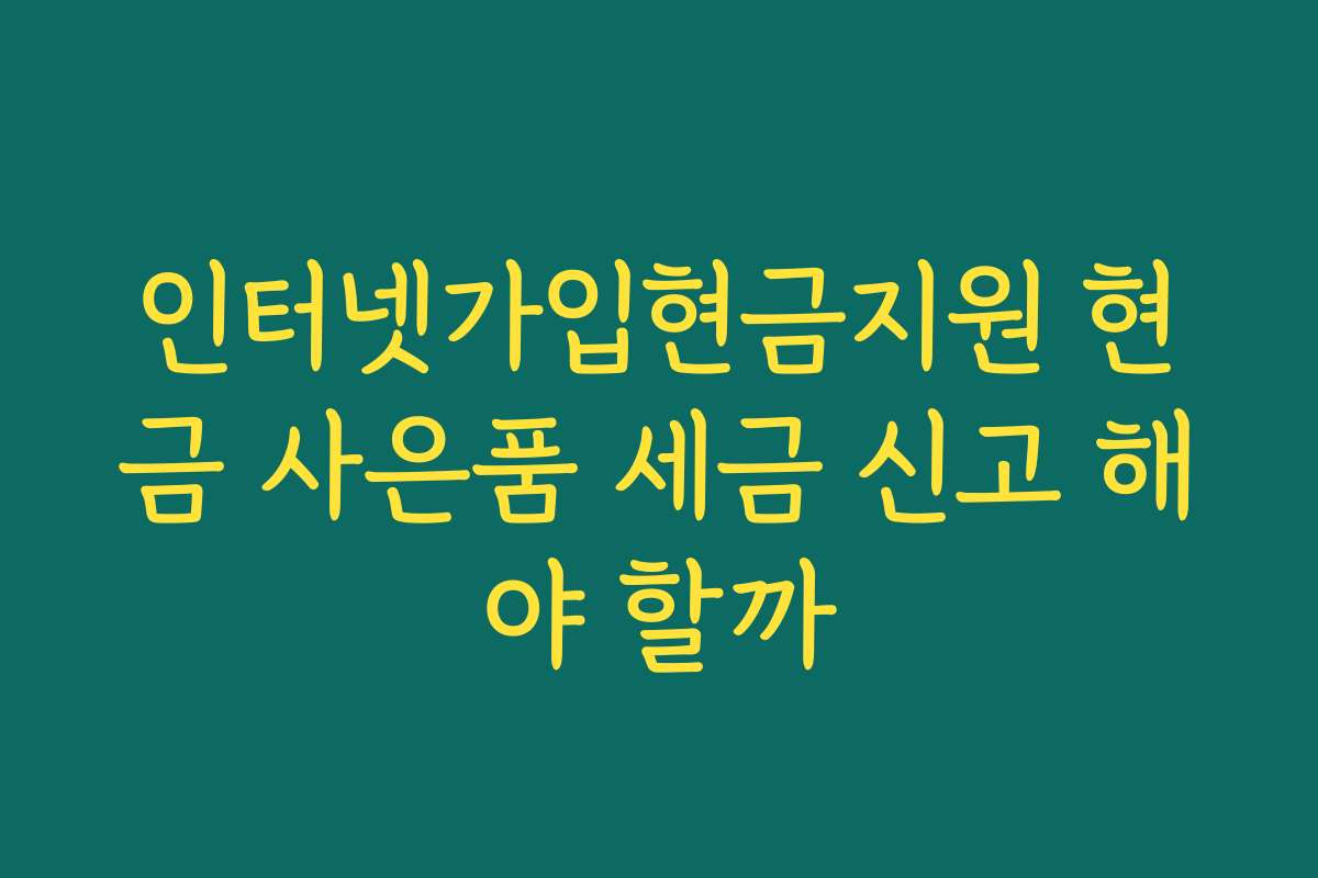 인터넷가입현금지원 현금 사은품 세금 신고 해야 할까