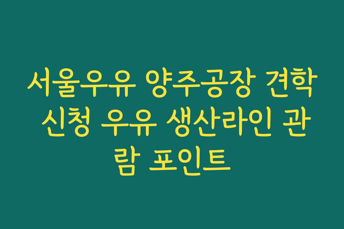 서울우유 양주공장 견학 신청 우유 생산라인 관람 포인트