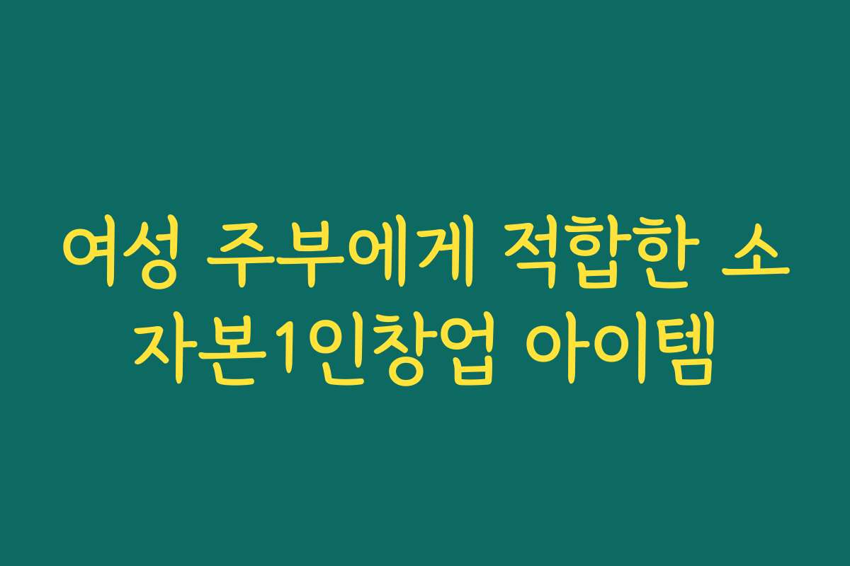 여성 주부에게 적합한 소자본1인창업 아이템