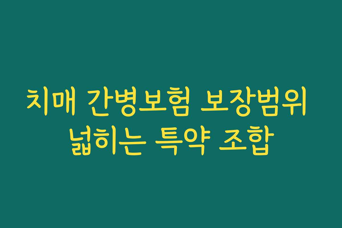 치매 간병보험 보장범위 넓히는 특약 조합