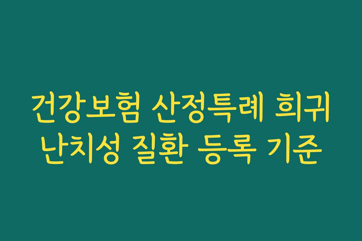 건강보험 산정특례 희귀난치성 질환 등록 기준