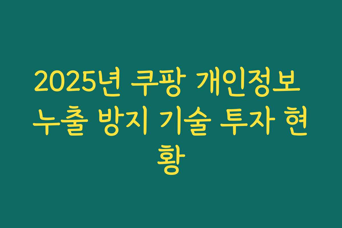 2025년 쿠팡 개인정보 누출 방지 기술 투자 현황