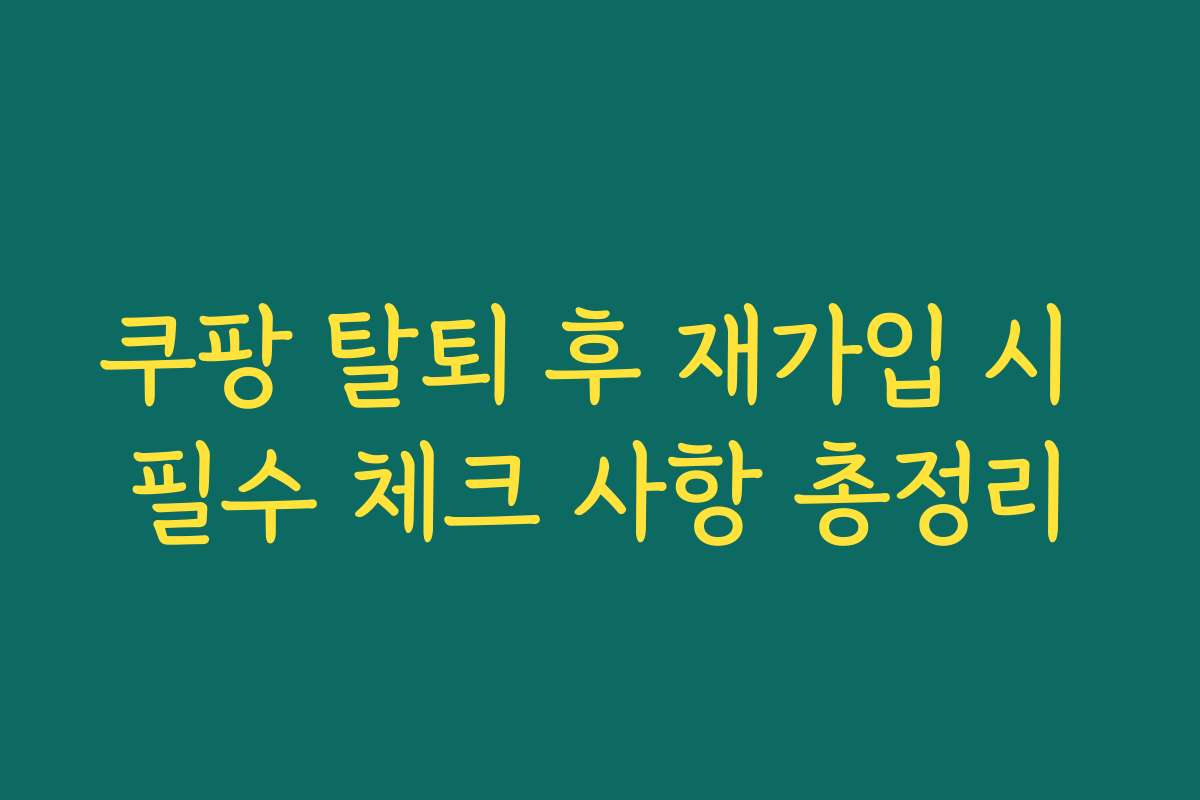 쿠팡 탈퇴 후 재가입 시 필수 체크 사항 총정리