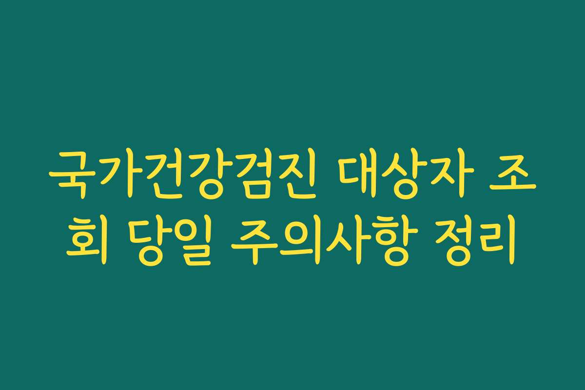 국가건강검진 대상자 조회 당일 주의사항 정리