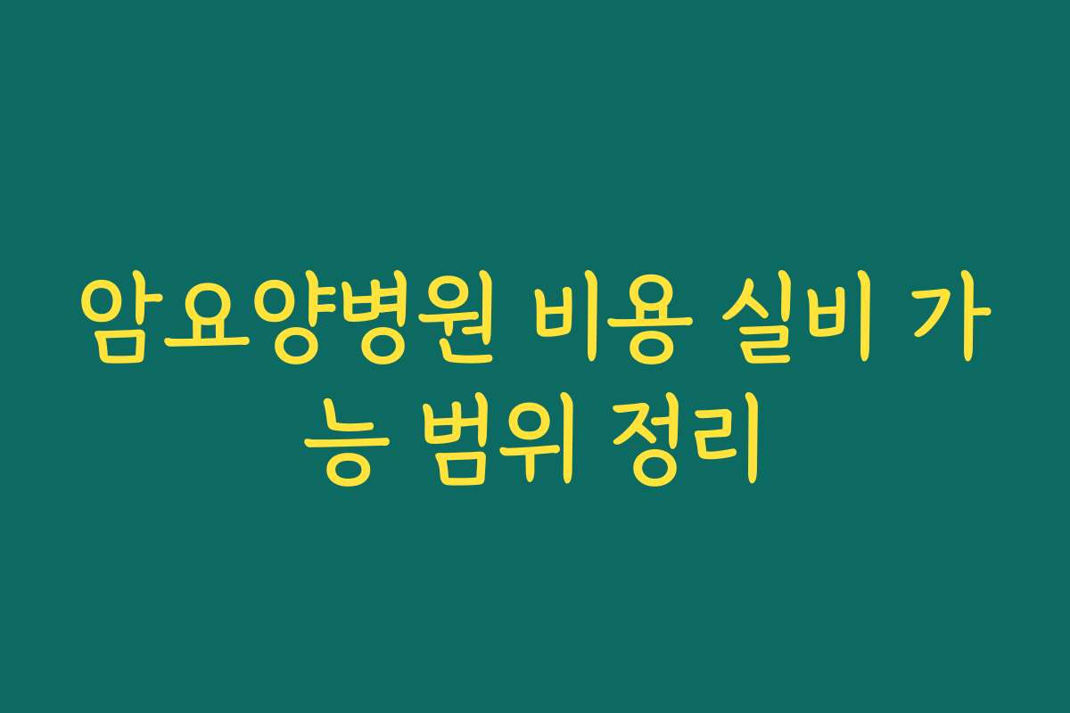 암요양병원 비용 실비 가능 범위 정리