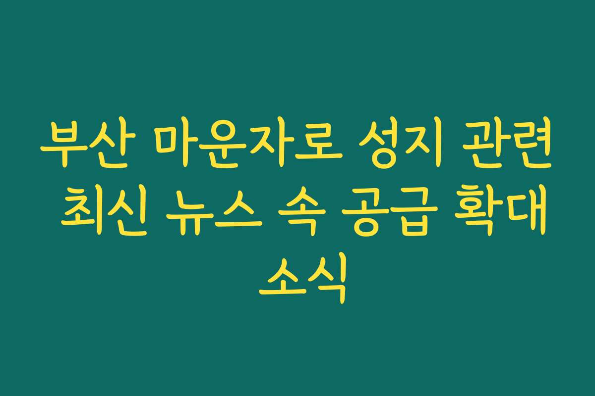 부산 마운자로 성지 관련 최신 뉴스 속 공급 확대 소식