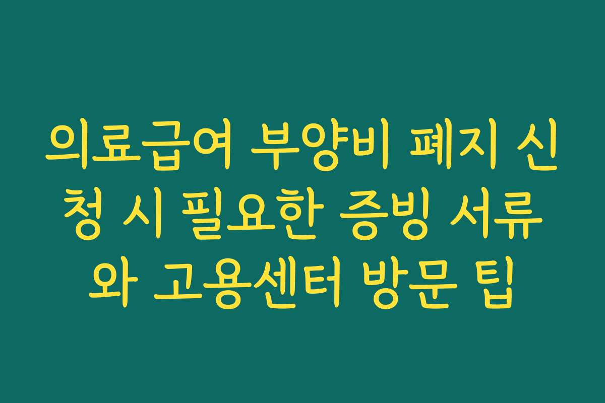 의료급여 부양비 폐지 신청 시 필요한 증빙 서류와 고용센터 방문 팁