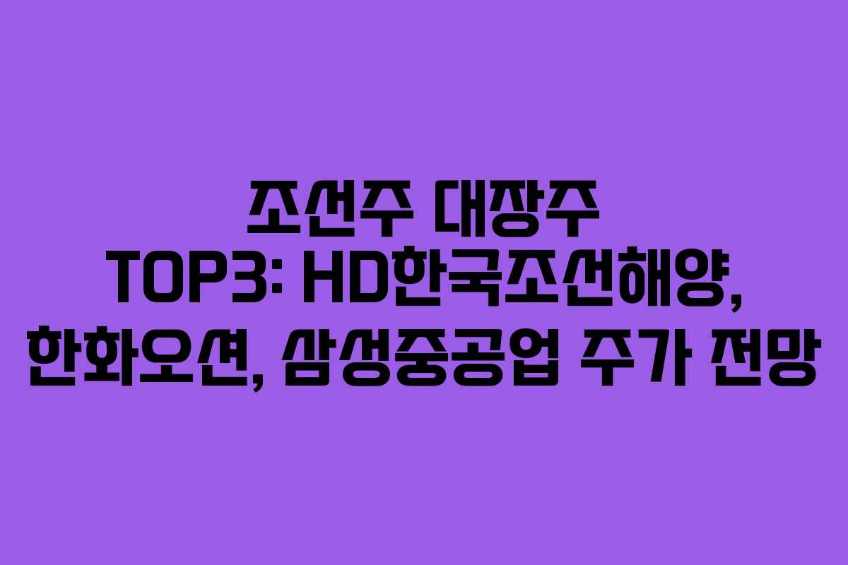 조선주 대장주 TOP3: HD한국조선해양, 한화오션, 삼성중공업 주가 전망