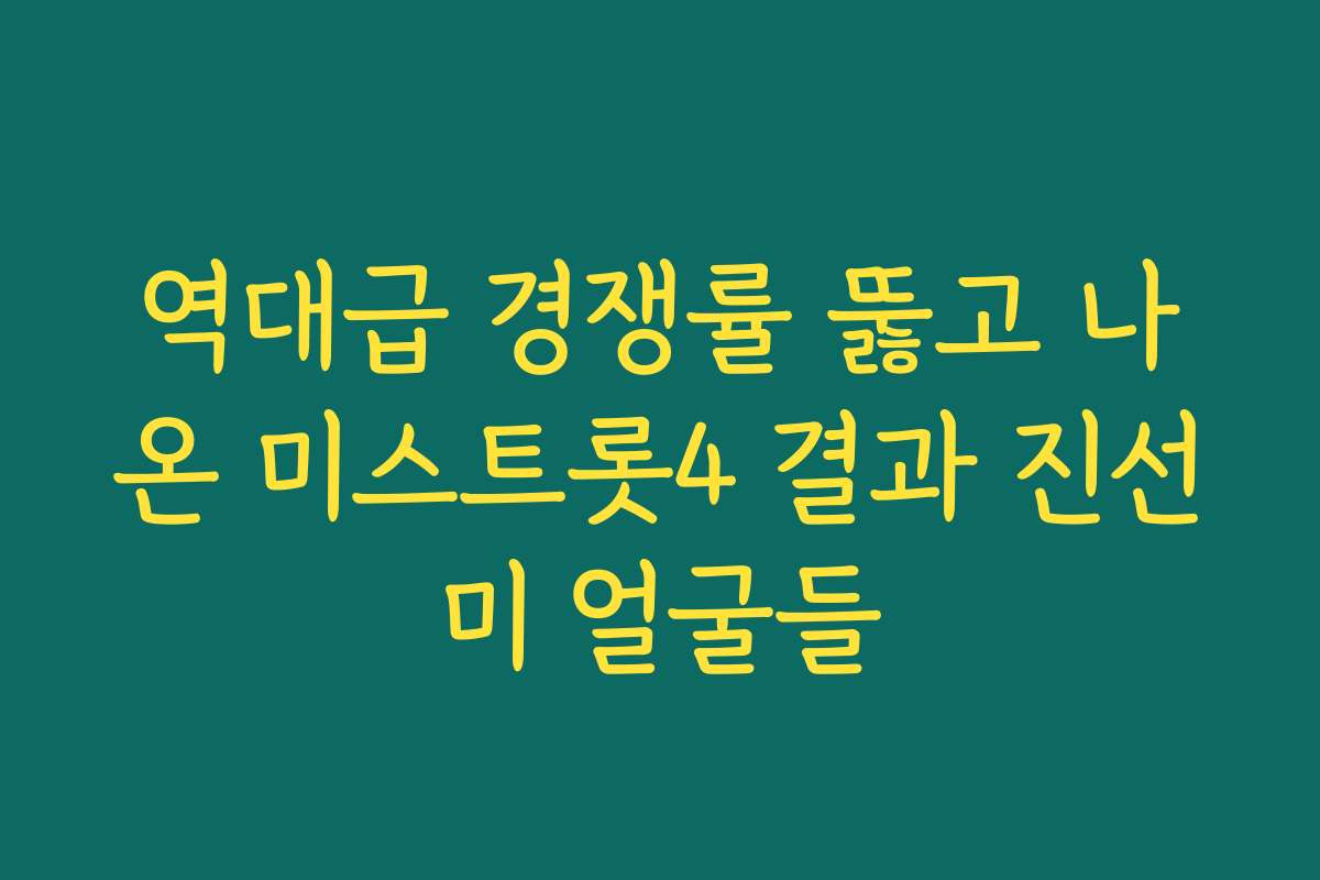 역대급 경쟁률 뚫고 나온 미스트롯4 결과 진선미 얼굴들